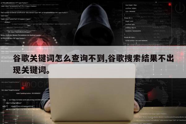 谷歌关键词怎么查询不到,谷歌搜索结果不出现关键词。