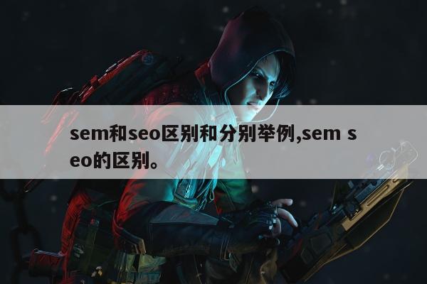 sem和seo区别和分别举例,sem seo的区别。
