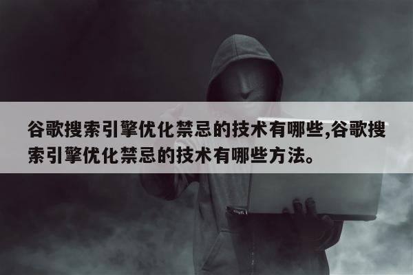 谷歌搜索引擎优化禁忌的技术有哪些,谷歌搜索引擎优化禁忌的技术有哪些方法。