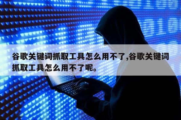 谷歌关键词抓取工具怎么用不了,谷歌关键词抓取工具怎么用不了呢。