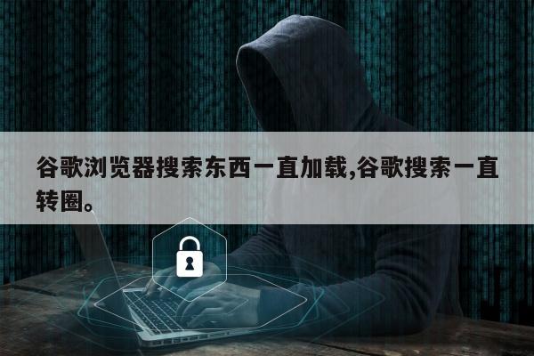 谷歌浏览器搜索东西一直加载,谷歌搜索一直转圈。