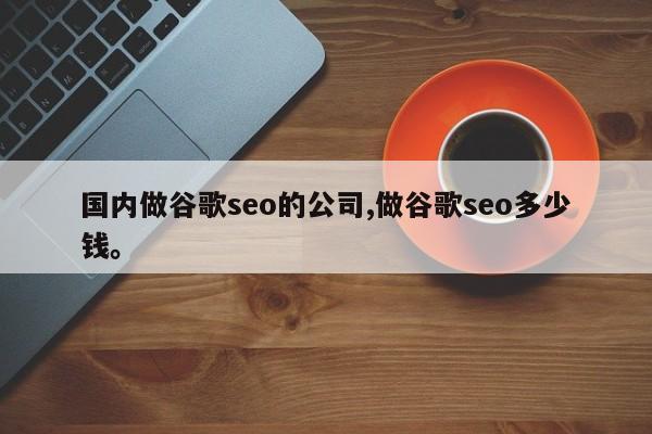 国内做谷歌seo的公司,做谷歌seo多少钱。