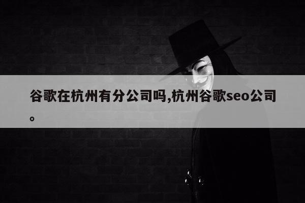 谷歌在杭州有分公司吗,杭州谷歌seo公司	。