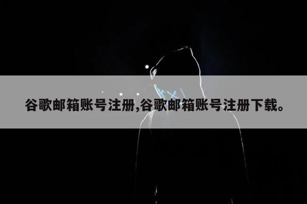 谷歌邮箱账号注册,谷歌邮箱账号注册下载	。