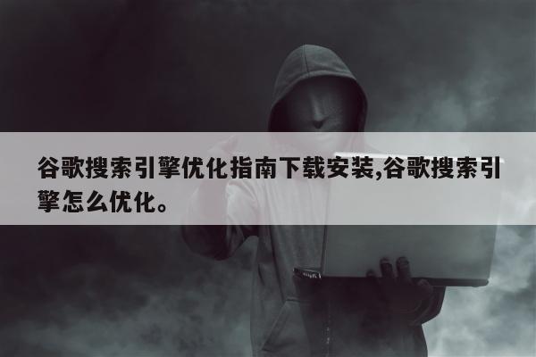 谷歌搜索引擎优化指南下载安装,谷歌搜索引擎怎么优化。