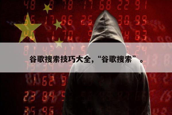 谷歌搜索技巧大全,“谷歌搜索”。