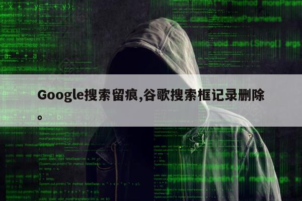 Google搜索留痕,谷歌搜索框记录删除。