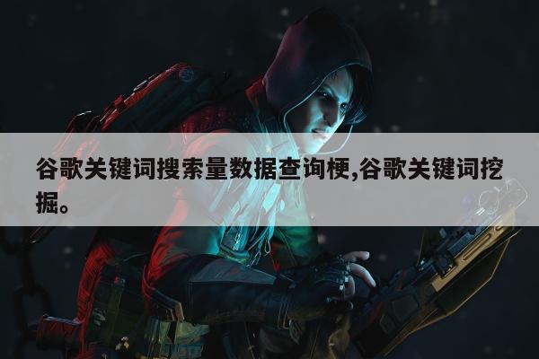 谷歌关键词搜索量数据查询梗,谷歌关键词挖掘。