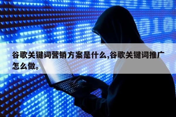 谷歌关键词营销方案是什么,谷歌关键词推广怎么做。