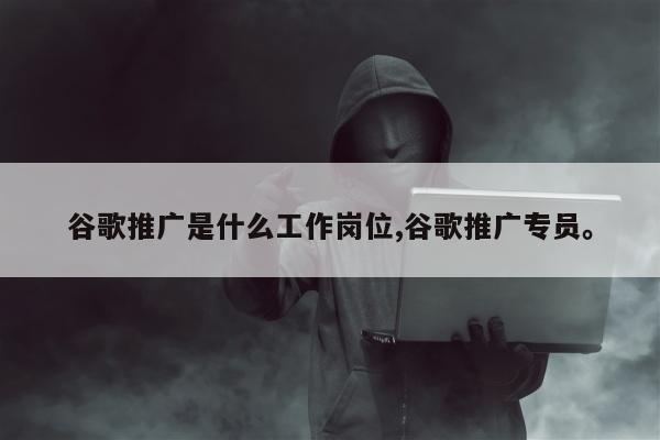谷歌推广是什么工作岗位,谷歌推广专员	。