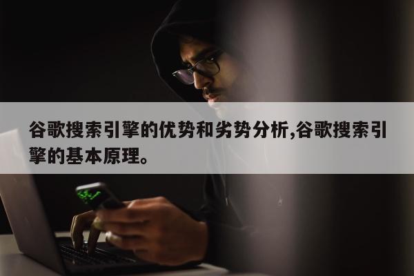 谷歌搜索引擎的优势和劣势分析,谷歌搜索引擎的基本原理。