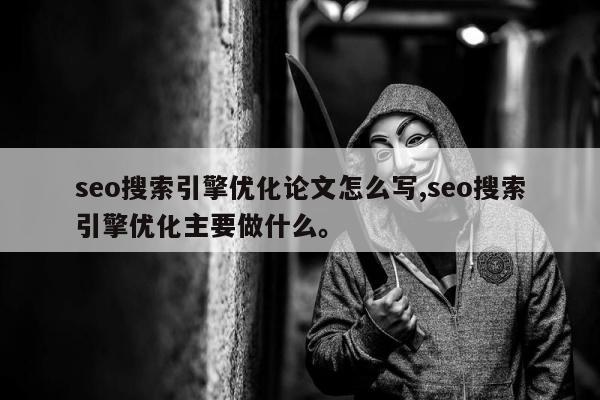 seo搜索引擎优化论文怎么写,seo搜索引擎优化主要做什么	。