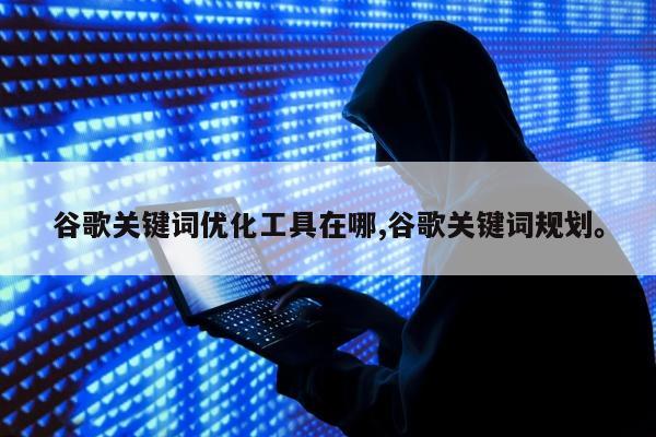 谷歌关键词优化工具在哪,谷歌关键词规划。