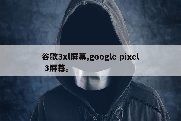 谷歌3xl屏幕,google pixel 3屏幕。