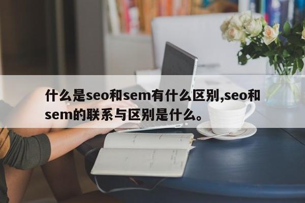 什么是seo和sem有什么区别,seo和sem的联系与区别是什么。