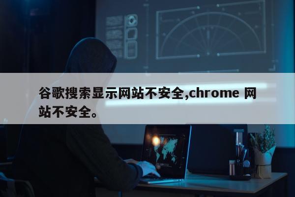 谷歌搜索显示网站不安全,chrome 网站不安全。