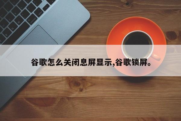 谷歌怎么关闭息屏显示,谷歌锁屏。