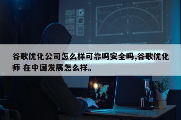 谷歌优化公司怎么样可靠吗安全吗,谷歌优化师 在中国发展怎么样。