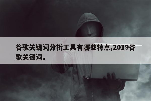 谷歌关键词分析工具有哪些特点,2019谷歌关键词	。