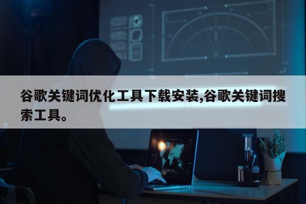 谷歌关键词优化工具下载安装,谷歌关键词搜索工具。