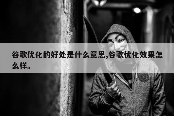 谷歌优化的好处是什么意思,谷歌优化效果怎么样。