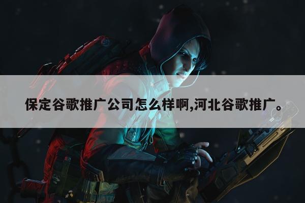 保定谷歌推广公司怎么样啊,河北谷歌推广。