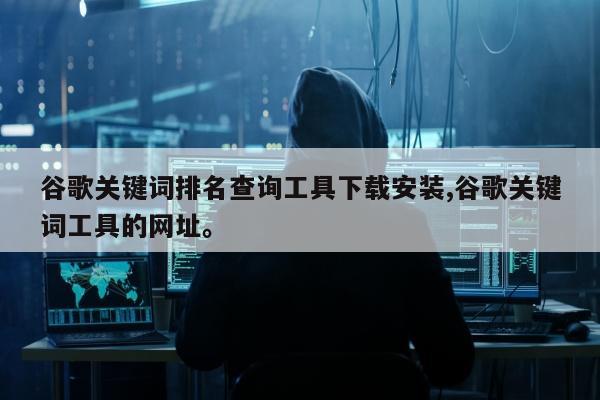 谷歌关键词排名查询工具下载安装,谷歌关键词工具的网址。