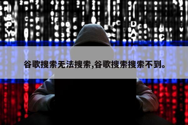 谷歌搜索无法搜索,谷歌搜索搜索不到。