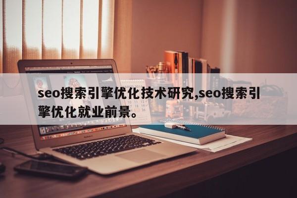 seo搜索引擎优化技术研究,seo搜索引擎优化就业前景	。