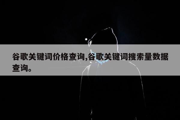 谷歌关键词价格查询,谷歌关键词搜索量数据查询。