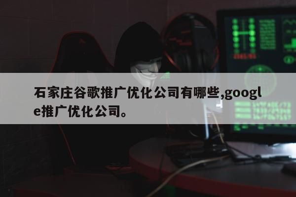 石家庄谷歌推广优化公司有哪些,google推广优化公司。