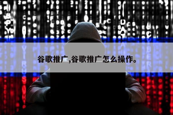 谷歌推广,谷歌推广怎么操作。