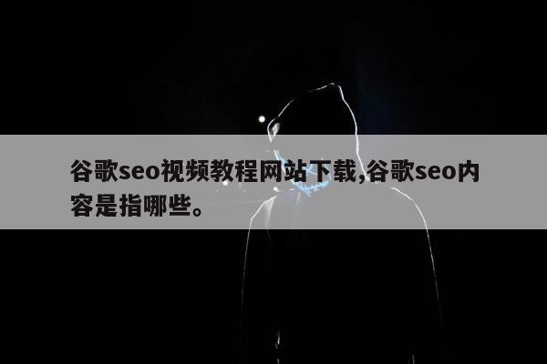 谷歌seo视频教程网站下载,谷歌seo内容是指哪些。