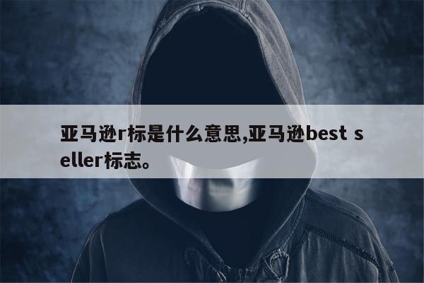 亚马逊r标是什么意思,亚马逊best seller标志。