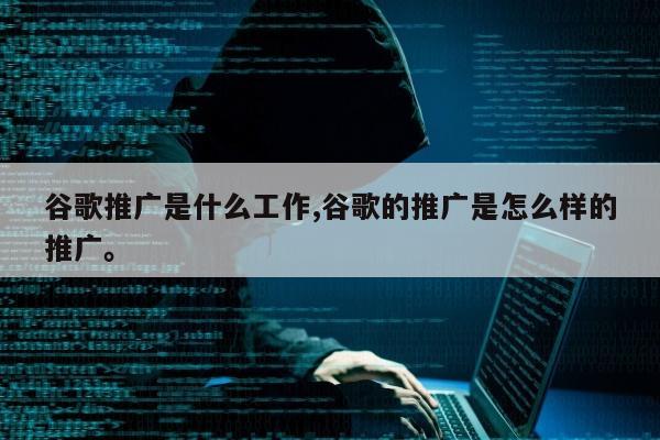 谷歌推广是什么工作,谷歌的推广是怎么样的推广。