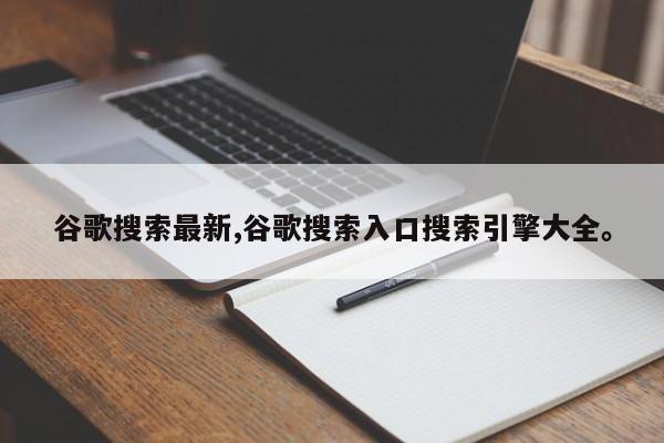 谷歌搜索最新,谷歌搜索入口搜索引擎大全。