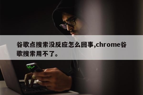 谷歌点搜索没反应怎么回事,chrome谷歌搜索用不了。