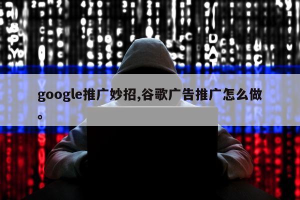 google推广妙招,谷歌广告推广怎么做。