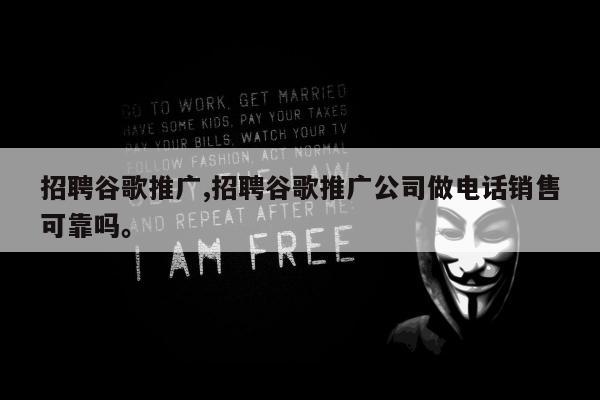 招聘谷歌推广,招聘谷歌推广公司做电话销售可靠吗	。