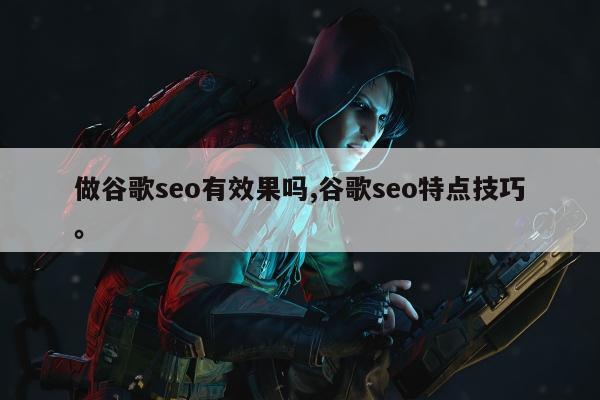 做谷歌seo有效果吗,谷歌seo特点技巧。
