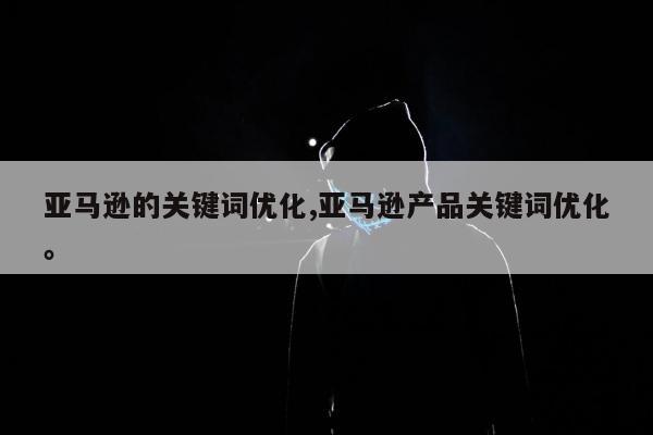 亚马逊的关键词优化,亚马逊产品关键词优化。