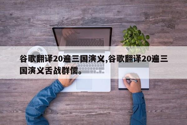 谷歌翻译20遍三国演义,谷歌翻译20遍三国演义舌战群儒	。
