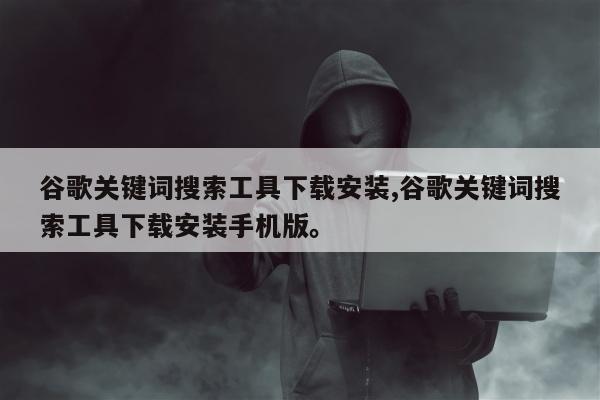 谷歌关键词搜索工具下载安装,谷歌关键词搜索工具下载安装手机版。