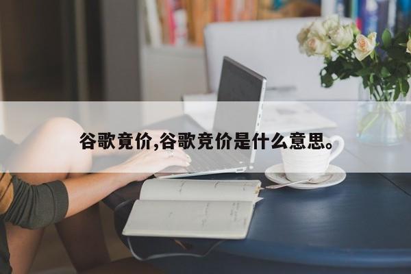 谷歌竟价,谷歌竞价是什么意思	。