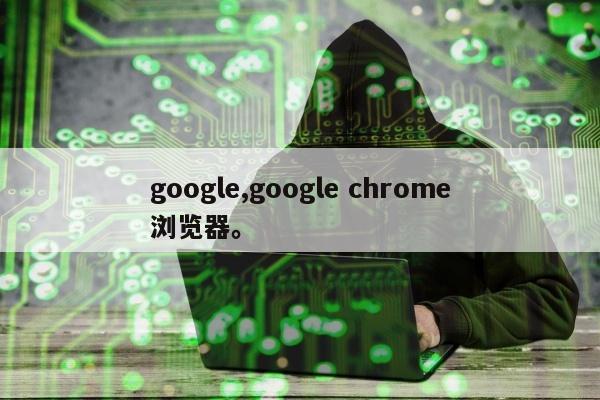 google,google chrome浏览器。