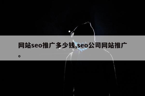 网站seo推广多少钱,seo公司网站推广	。