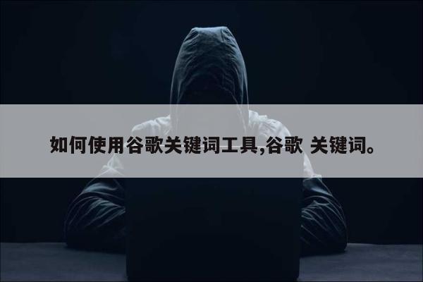 如何使用谷歌关键词工具,谷歌 关键词	。