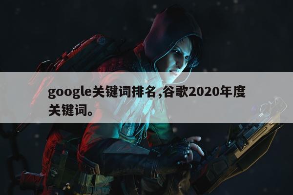 google关键词排名,谷歌2020年度关键词	。