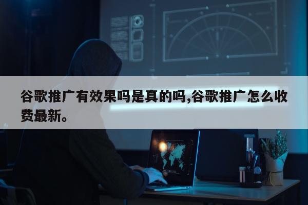 谷歌推广有效果吗是真的吗,谷歌推广怎么收费最新。