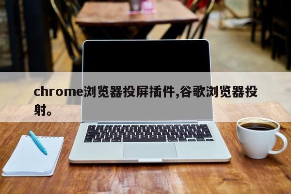 chrome浏览器投屏插件,谷歌浏览器投射	。